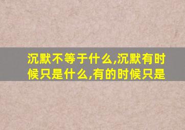 沉默不等于什么,沉默有时候只是什么,有的时候只是