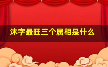 沐字最旺三个属相是什么