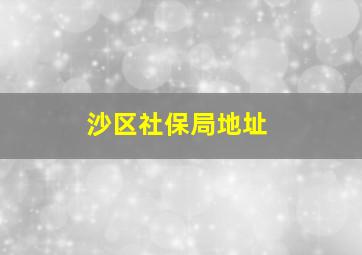 沙区社保局地址