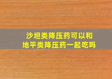 沙坦类降压药可以和地平类降压药一起吃吗