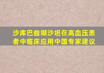 沙库巴曲缬沙坦在高血压患者中临床应用中国专家建议