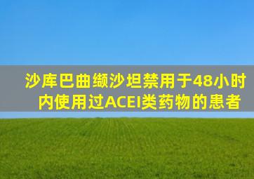 沙库巴曲缬沙坦禁用于48小时内使用过ACEI类药物的患者