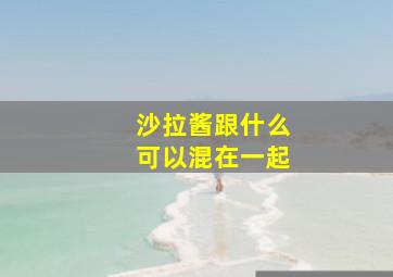 沙拉酱跟什么可以混在一起