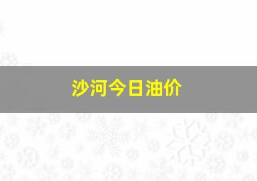 沙河今日油价