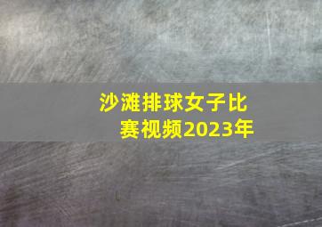 沙滩排球女子比赛视频2023年