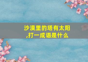 沙漠里的塔有太阳,打一成语是什么