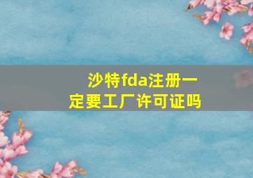 沙特fda注册一定要工厂许可证吗