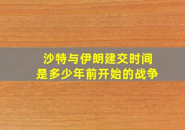 沙特与伊朗建交时间是多少年前开始的战争