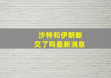 沙特和伊朗断交了吗最新消息