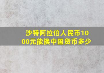 沙特阿拉伯人民币1000元能换中国货币多少