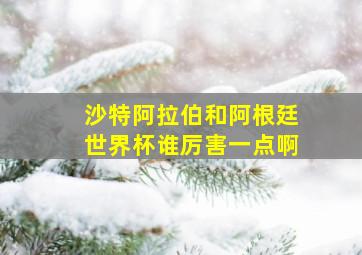 沙特阿拉伯和阿根廷世界杯谁厉害一点啊