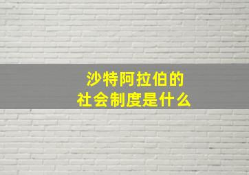 沙特阿拉伯的社会制度是什么