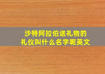 沙特阿拉伯送礼物的礼仪叫什么名字呢英文