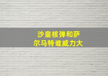 沙皇核弹和萨尔马特谁威力大