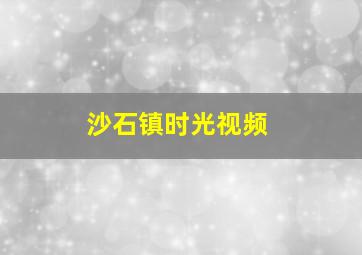 沙石镇时光视频