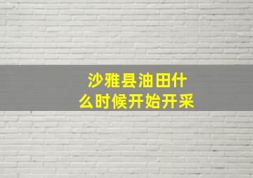 沙雅县油田什么时候开始开采