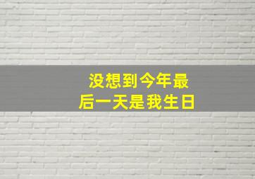 没想到今年最后一天是我生日