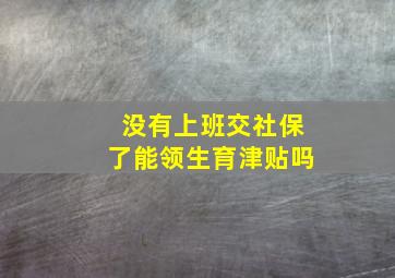 没有上班交社保了能领生育津贴吗