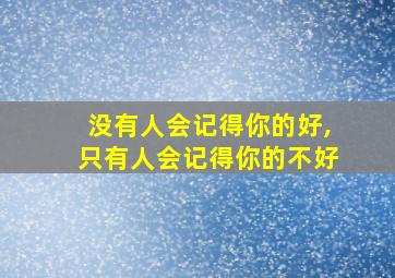 没有人会记得你的好,只有人会记得你的不好