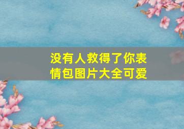 没有人救得了你表情包图片大全可爱