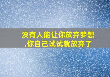 没有人能让你放弃梦想,你自己试试就放弃了