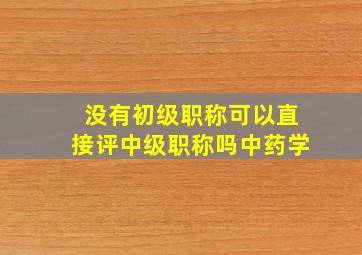 没有初级职称可以直接评中级职称吗中药学