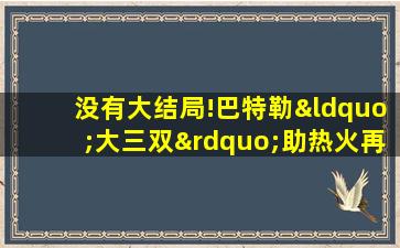 没有大结局!巴特勒“大三双”助热火再扳一场