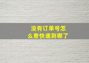 没有订单号怎么查快递到哪了