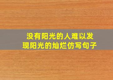 没有阳光的人难以发现阳光的灿烂仿写句子