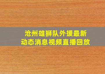 沧州雄狮队外援最新动态消息视频直播回放