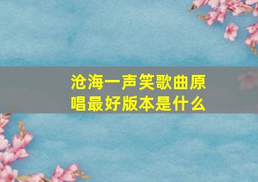 沧海一声笑歌曲原唱最好版本是什么