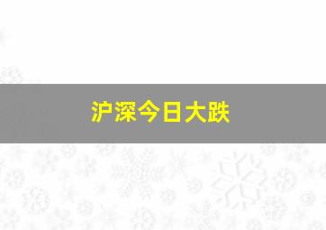 沪深今日大跌