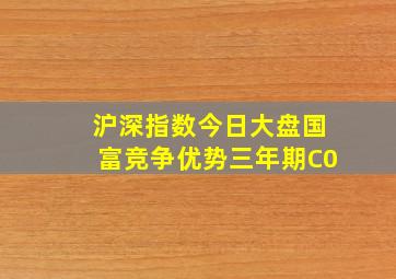 沪深指数今日大盘国富竞争优势三年期C0