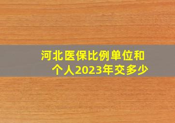 河北医保比例单位和个人2023年交多少