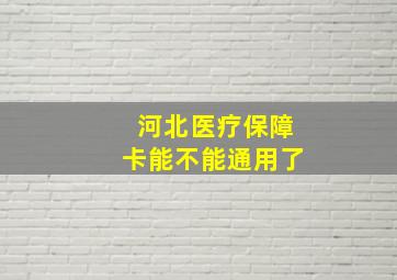 河北医疗保障卡能不能通用了