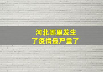 河北哪里发生了疫情最严重了