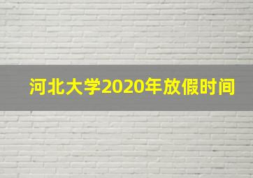 河北大学2020年放假时间