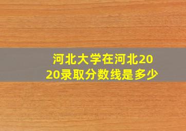 河北大学在河北2020录取分数线是多少