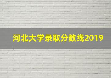 河北大学录取分数线2019