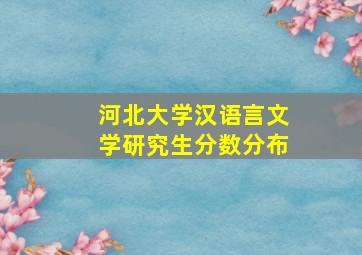 河北大学汉语言文学研究生分数分布