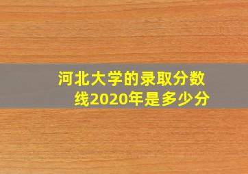 河北大学的录取分数线2020年是多少分