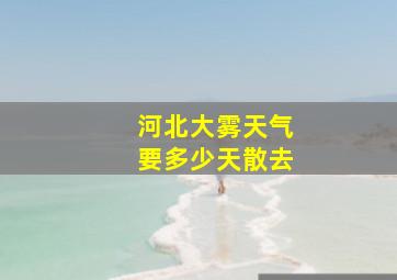 河北大雾天气要多少天散去