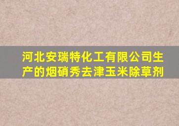 河北安瑞特化工有限公司生产的烟硝秀去津玉米除草剂