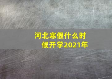 河北寒假什么时候开学2021年