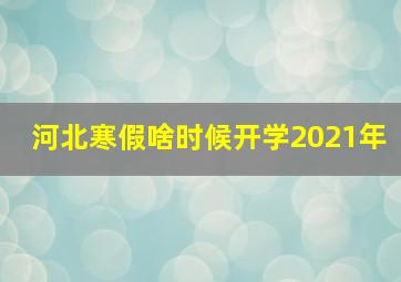 河北寒假啥时候开学2021年