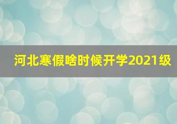 河北寒假啥时候开学2021级