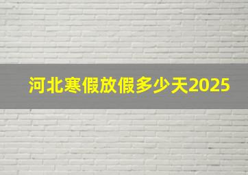 河北寒假放假多少天2025