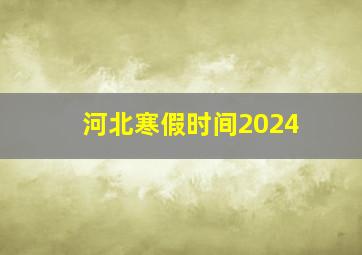 河北寒假时间2024