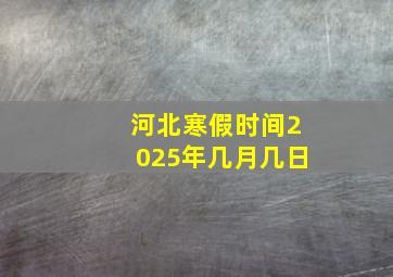 河北寒假时间2025年几月几日