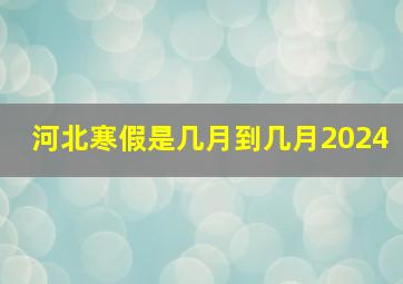 河北寒假是几月到几月2024